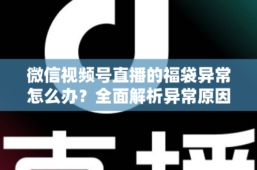 微信视频号直播的福袋异常怎么办?全面解析异常原因与实用解决方案 微信视频号直播的福袋异常怎么办?全面解析异常原因与实用解决方案