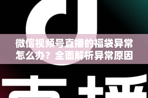微信视频号直播的福袋异常怎么办?全面解析异常原因与实用解决方案 微信视频号直播的福袋异常怎么办?全面解析异常原因与实用解决方案
