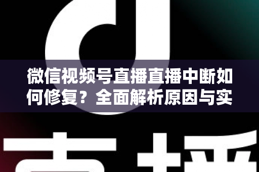 微信视频号直播直播中断如何修复?全面解析原因与实用解决方案指南 微信视频号直播直播中断如何修复?全面解析原因与实用解决方案指南