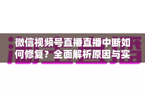 微信视频号直播直播中断如何修复?全面解析原因与实用解决方案指南 微信视频号直播直播中断如何修复?全面解析原因与实用解决方案指南