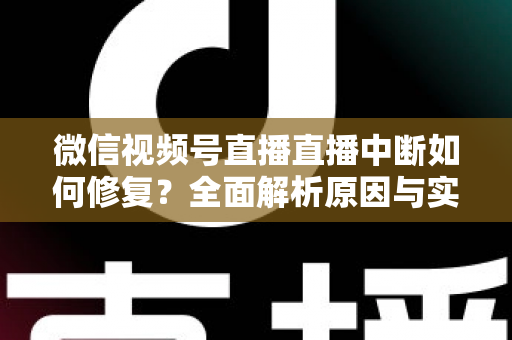 微信视频号直播直播中断如何修复?全面解析原因与实用解决方案指南 微信视频号直播直播中断如何修复?全面解析原因与实用解决方案指南