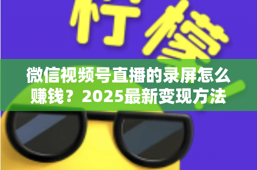 微信视频号直播的录屏怎么赚钱?2025最新变现方法与实战避坑指南全解析 微信视频号直播的录屏怎么赚钱?2025最新变现方法与实战避坑指南全解析