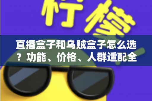 直播盒子和乌贼盒子怎么选?功能、价格、人群适配全维度选购指南,帮你一次选对不踩坑 直播盒子和乌贼盒子怎么选?功能、价格、人群适配全维度选购指南,帮你一次选对不踩坑