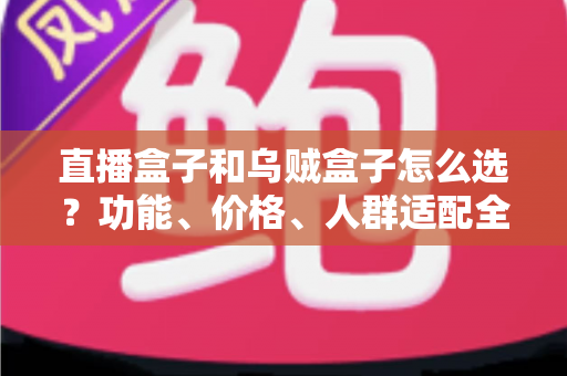 直播盒子和乌贼盒子怎么选?功能、价格、人群适配全维度选购指南,帮你一次选对不踩坑 直播盒子和乌贼盒子怎么选?功能、价格、人群适配全维度选购指南,帮你一次选对不踩坑