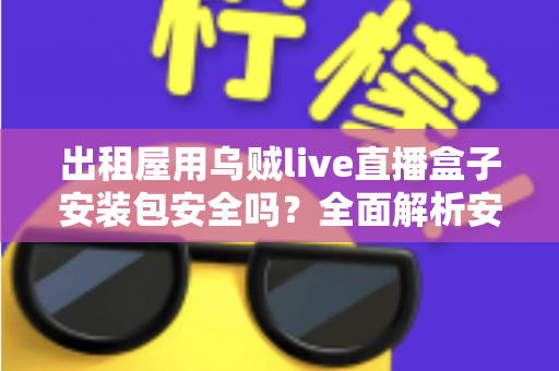 出租屋用乌贼live直播盒子安装包安全吗？全面解析安全风险与正确安装指南
