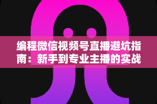 编程微信视频号直播避坑指南:新手到专业主播的实战经验全解析 编程微信视频号直播避坑指南:新手到专业主播的实战经验全解析