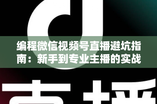 编程微信视频号直播避坑指南:新手到专业主播的实战经验全解析 编程微信视频号直播避坑指南:新手到专业主播的实战经验全解析