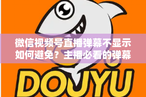 微信视频号直播弹幕不显示如何避免?主播必看的弹幕异常预防全攻略 微信视频号直播弹幕不显示如何避免?主播必看的弹幕异常预防全攻略
