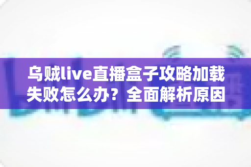 乌贼live直播盒子攻略加载失败怎么办？全面解析原因与高效解决方案指南