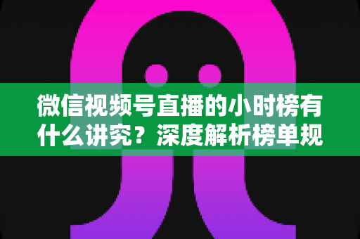 微信视频号直播的小时榜有什么讲究?深度解析榜单规则、冲榜技巧与避坑指南 微信视频号直播的小时榜有什么讲究?深度解析榜单规则、冲榜技巧与避坑指南
