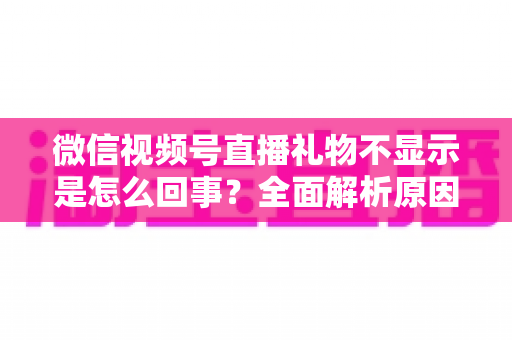 微信视频号直播礼物不显示是怎么回事?全面解析原因与解决办法(2025最新指南) 微信视频号直播礼物不显示是怎么回事?全面解析原因与解决办法(2025最新指南)