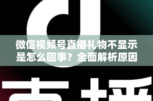 微信视频号直播礼物不显示是怎么回事?全面解析原因与解决办法(2025最新指南) 微信视频号直播礼物不显示是怎么回事?全面解析原因与解决办法(2025最新指南)