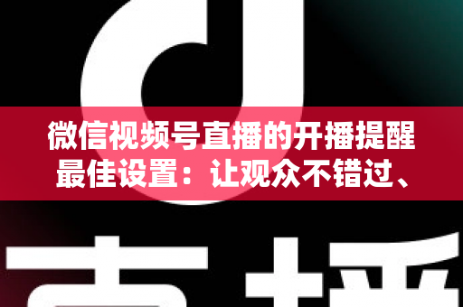 微信视频号直播的开播提醒最佳设置:让观众不错过、主播不流失的完整配置指南 微信视频号直播的开播提醒最佳设置:让观众不错过、主播不流失的完整配置指南
