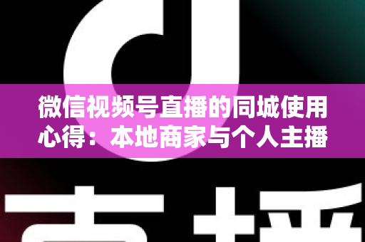微信视频号直播的同城使用心得:本地商家与个人主播必备的实战流量指南 微信视频号直播的同城使用心得:本地商家与个人主播必备的实战流量指南