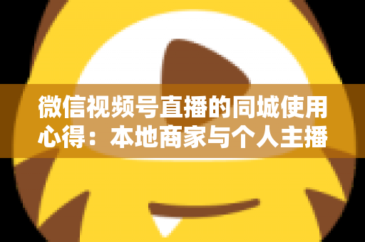 微信视频号直播的同城使用心得:本地商家与个人主播必备的实战流量指南 微信视频号直播的同城使用心得:本地商家与个人主播必备的实战流量指南