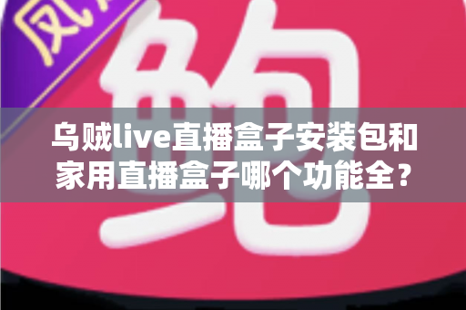 乌贼live直播盒子安装包和家用直播盒子哪个功能全？功能对比与选购全攻略