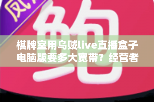 棋牌室用乌贼live直播盒子电脑版要多大宽带?经营者必看的带宽配置与优化全攻略 棋牌室用乌贼live直播盒子电脑版要多大宽带?经营者必看的带宽配置与优化全攻略
