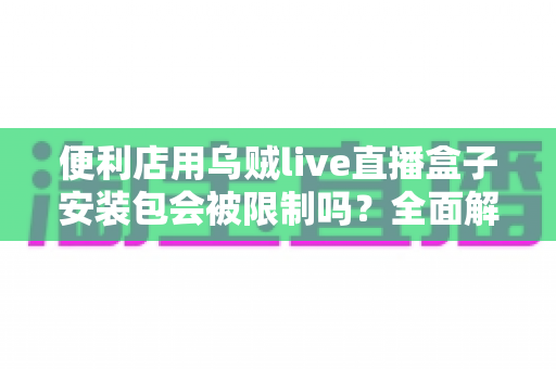 便利店用乌贼live直播盒子安装包会被限制吗?全面解析安装限制、合规风险与应对指南 便利店用乌贼live直播盒子安装包会被限制吗?全面解析安装限制、合规风险与应对指南