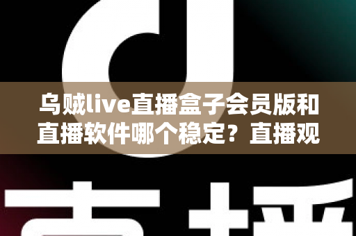 乌贼live直播盒子会员版和直播软件哪个稳定?直播观看稳定性全方位对比与实用选择指南 乌贼live直播盒子会员版和直播软件哪个稳定?直播观看稳定性全方位对比与实用选择指南