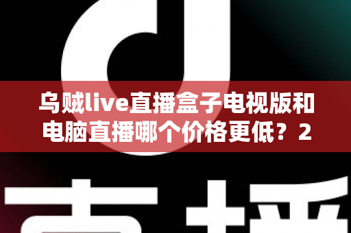 乌贼live直播盒子电视版和电脑直播哪个价格更低？2025最新价格对比与省钱选购全攻略