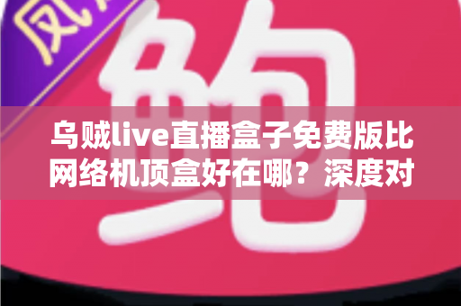 乌贼live直播盒子免费版比网络机顶盒好在哪?深度对比解析免费直播软件的五大核心优势 乌贼live直播盒子免费版比网络机顶盒好在哪?深度对比解析免费直播软件的五大核心优势