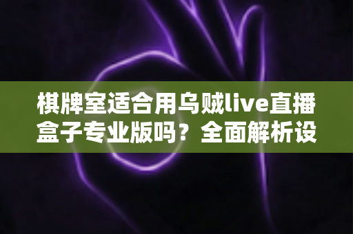 棋牌室适合用乌贼live直播盒子专业版吗？全面解析设备适配性与经营价值