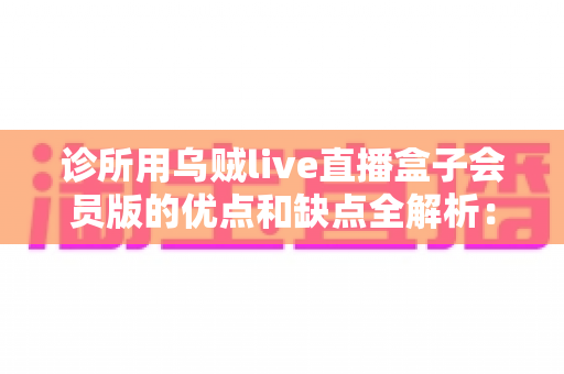 诊所用乌贼live直播盒子会员版的优点和缺点全解析:医疗直播营销必备指南 诊所用乌贼live直播盒子会员版的优点和缺点全解析:医疗直播营销必备指南