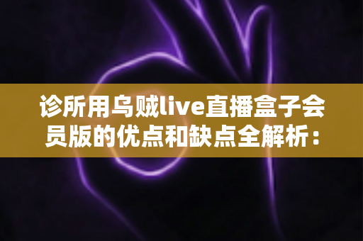 诊所用乌贼live直播盒子会员版的优点和缺点全解析：医疗直播营销必备指南