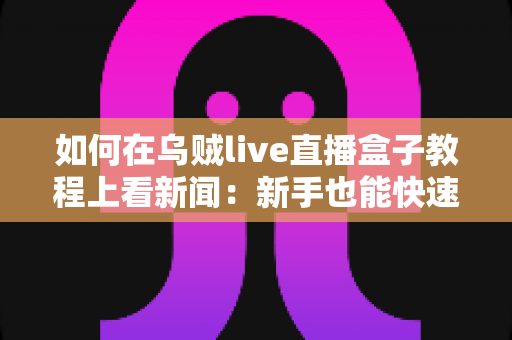 如何在乌贼live直播盒子教程上看新闻:新手也能快速上手的完整指南 如何在乌贼live直播盒子教程上看新闻:新手也能快速上手的完整指南