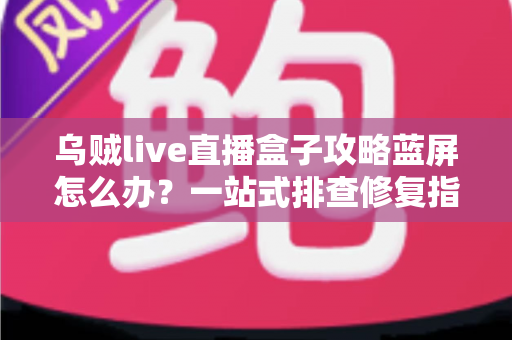 乌贼live直播盒子攻略蓝屏怎么办？一站式排查修复指南助你快速恢复观看体验