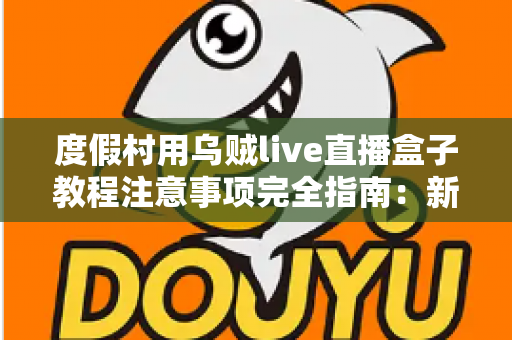 度假村用乌贼live直播盒子教程注意事项完全指南:新手也能快速上手的实战手册 度假村用乌贼live直播盒子教程注意事项完全指南:新手也能快速上手的实战手册