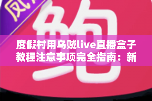 度假村用乌贼live直播盒子教程注意事项完全指南:新手也能快速上手的实战手册 度假村用乌贼live直播盒子教程注意事项完全指南:新手也能快速上手的实战手册