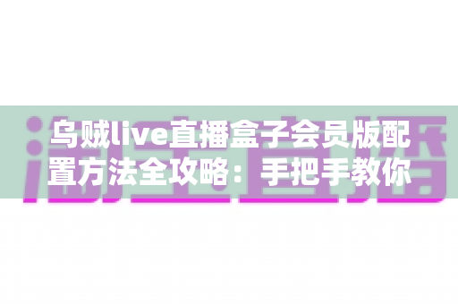 乌贼live直播盒子会员版配置方法全攻略:手把手教你完成设置与优化 乌贼live直播盒子会员版配置方法全攻略:手把手教你完成设置与优化