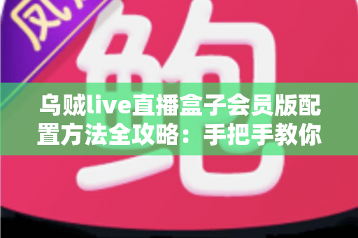 乌贼live直播盒子会员版配置方法全攻略:手把手教你完成设置与优化 乌贼live直播盒子会员版配置方法全攻略:手把手教你完成设置与优化