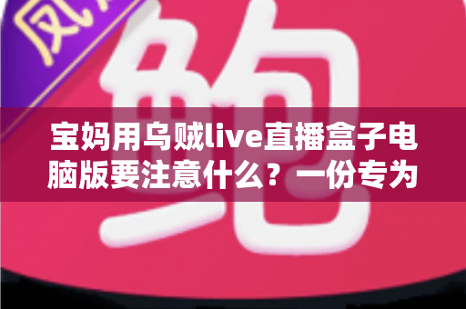 宝妈用乌贼live直播盒子电脑版要注意什么?一份专为妈妈群体准备的安全实用指南 宝妈用乌贼live直播盒子电脑版要注意什么?一份专为妈妈群体准备的安全实用指南
