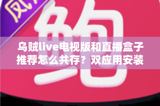 乌贼live电视版和直播盒子推荐怎么共存?双应用安装与管理一站式实用指南 乌贼live电视版和直播盒子推荐怎么共存?双应用安装与管理一站式实用指南