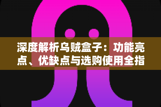 深度解析乌贼盒子:功能亮点、优缺点与选购使用全指南 深度解析乌贼盒子:功能亮点、优缺点与选购使用全指南