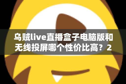 乌贼live直播盒子电脑版和无线投屏哪个性价比高?2025年直播设备选购深度对比指南 乌贼live直播盒子电脑版和无线投屏哪个性价比高?2025年直播设备选购深度对比指南