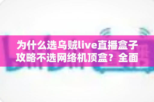 为什么选乌贼live直播盒子攻略不选网络机顶盒?全面解析两者差异与实用选购指南 为什么选乌贼live直播盒子攻略不选网络机顶盒?全面解析两者差异与实用选购指南