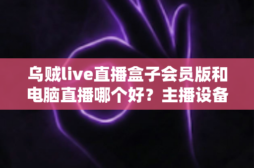 乌贼live直播盒子会员版和电脑直播哪个好?主播设备选购深度评测与实用指南 乌贼live直播盒子会员版和电脑直播哪个好?主播设备选购深度评测与实用指南
