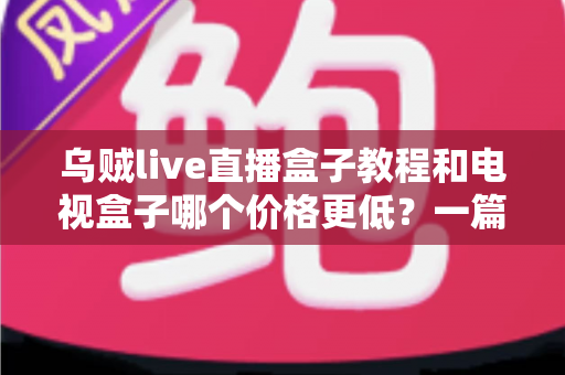 乌贼live直播盒子教程和电视盒子哪个价格更低?一篇讲透成本、使用指南与选购建议 乌贼live直播盒子教程和电视盒子哪个价格更低?一篇讲透成本、使用指南与选购建议