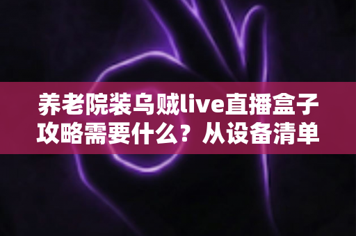 养老院装乌贼live直播盒子攻略需要什么？从设备清单到安装调试的完整实用指南