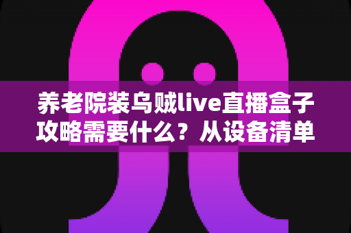 养老院装乌贼live直播盒子攻略需要什么？从设备清单到安装调试的完整实用指南