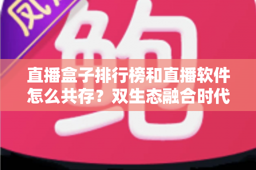 直播盒子排行榜和直播软件怎么共存?双生态融合时代的选择指南与深度解析 直播盒子排行榜和直播软件怎么共存?双生态融合时代的选择指南与深度解析