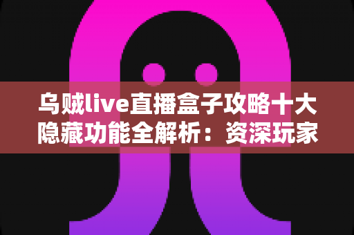 乌贼live直播盒子攻略十大隐藏功能全解析:资深玩家都在用的实用技巧,看完让你的观看体验翻倍 乌贼live直播盒子攻略十大隐藏功能全解析:资深玩家都在用的实用技巧,看完让你的观看体验翻倍