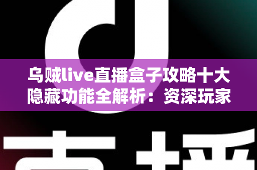 乌贼live直播盒子攻略十大隐藏功能全解析:资深玩家都在用的实用技巧,看完让你的观看体验翻倍 乌贼live直播盒子攻略十大隐藏功能全解析:资深玩家都在用的实用技巧,看完让你的观看体验翻倍