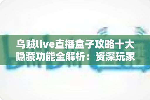 乌贼live直播盒子攻略十大隐藏功能全解析：资深玩家都在用的实用技巧，看完让你的观看体验翻倍