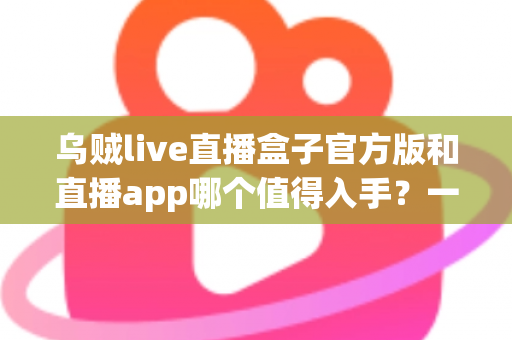 乌贼live直播盒子官方版和直播app哪个值得入手?一篇讲透优劣势的深度对比指南 乌贼live直播盒子官方版和直播app哪个值得入手?一篇讲透优劣势的深度对比指南