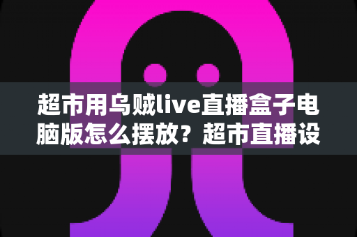 超市用乌贼live直播盒子电脑版怎么摆放?超市直播设备布置全攻略,画面更稳、客流更旺 超市用乌贼live直播盒子电脑版怎么摆放?超市直播设备布置全攻略,画面更稳、客流更旺