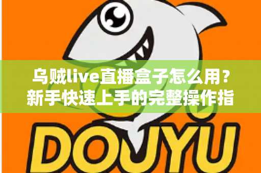 乌贼live直播盒子怎么用？新手快速上手的完整操作指南与实用技巧分享